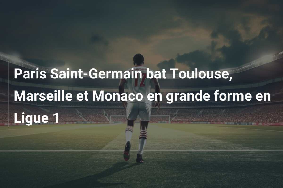 Paris Saint-Germain bat Toulouse, Marseille et Monaco en grande forme en Ligue 1