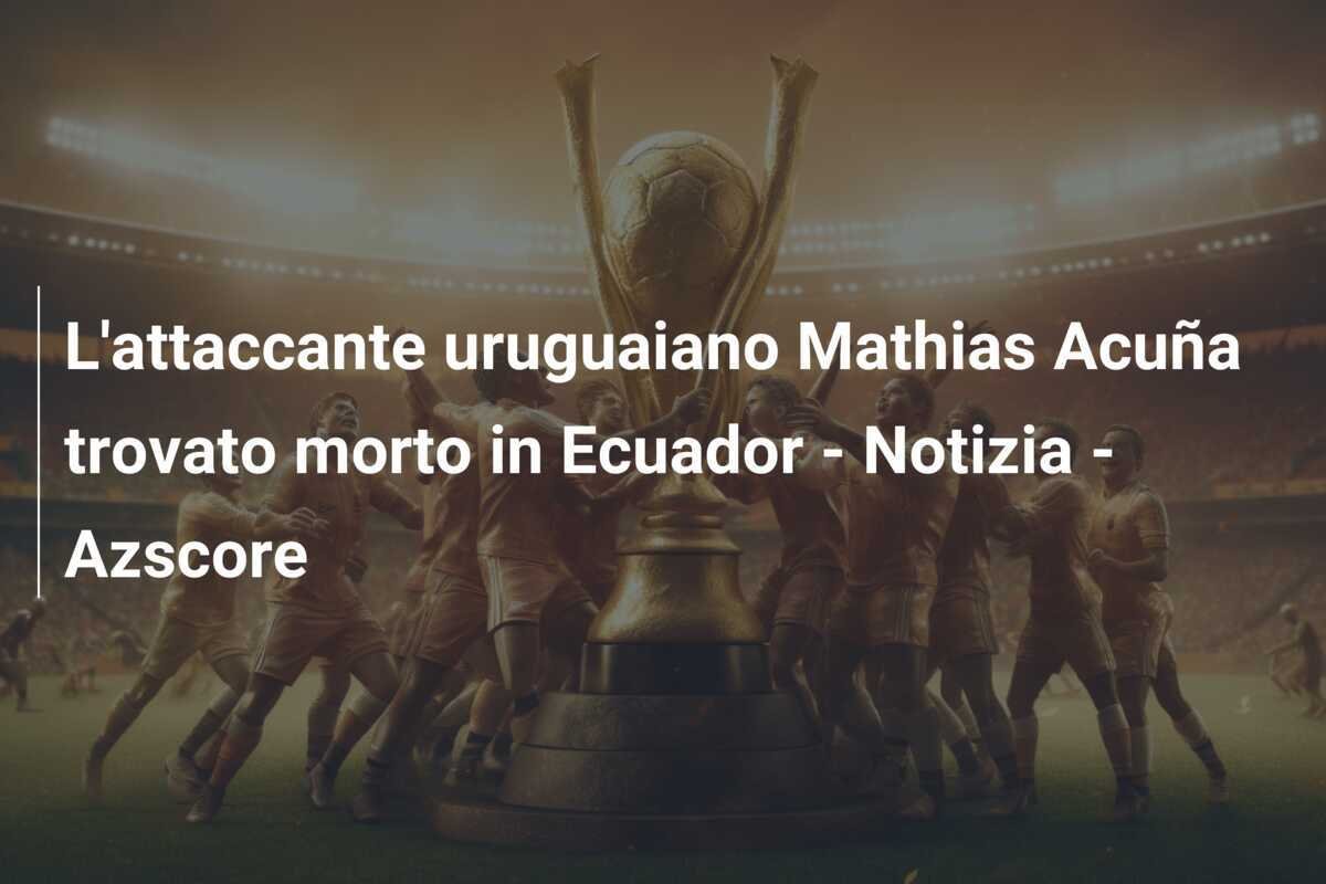 L'attaccante uruguaiano Mathias Acuña trovato morto in Ecuador - Notizia - Azscore