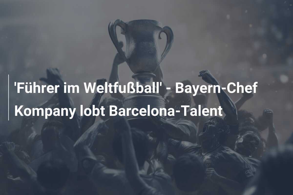 'Führer im Weltfußball' - Bayern-Chef Kompany lobt Barcelona-Talent