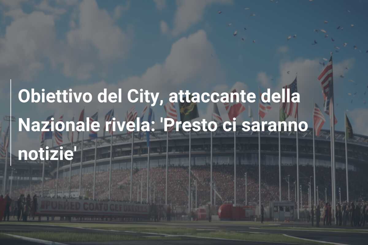 Obiettivo del City, attaccante della Nazionale rivela: ‘Presto ci saranno notizie’