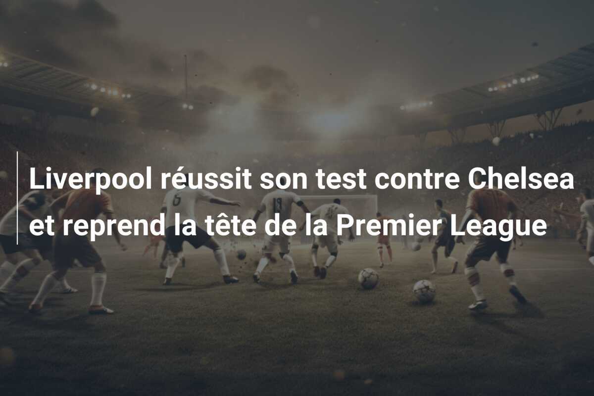 Liverpool réussit son test contre Chelsea et reprend la tête de la Premier League