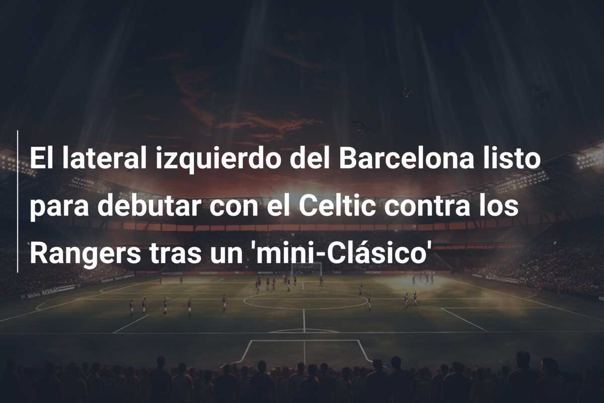 El lateral izquierdo del Barcelona listo para debutar con el Celtic contra los Rangers tras un ‘mini-Clásico’