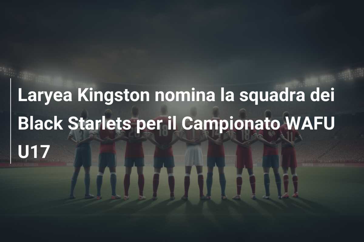 Laryea Kingston nomina la squadra dei Black Starlets per il Campionato WAFU U17