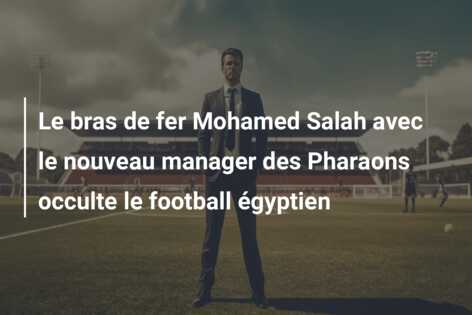 Le bras de fer Mohamed Salah avec le nouveau manager des Pharaons occulte le football égyptien