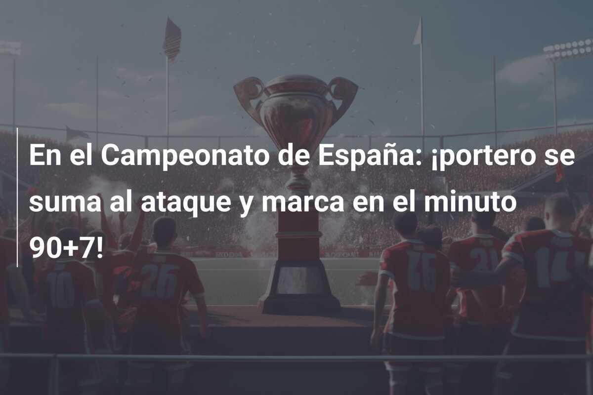 En el Campeonato de España: ¡portero se suma al ataque y marca en el minuto 90+7!