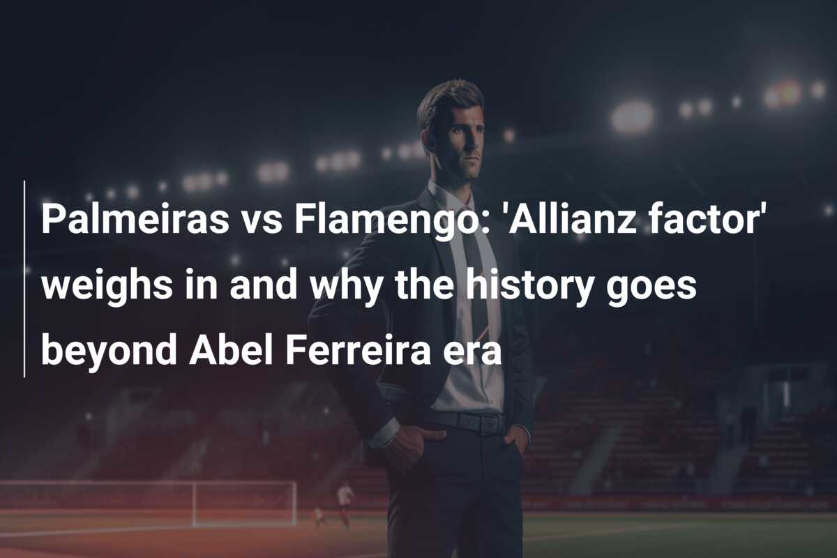 Palmeiras vs Flamengo: ‘Allianz factor’ weighs in and why the history goes beyond Abel Ferreira era