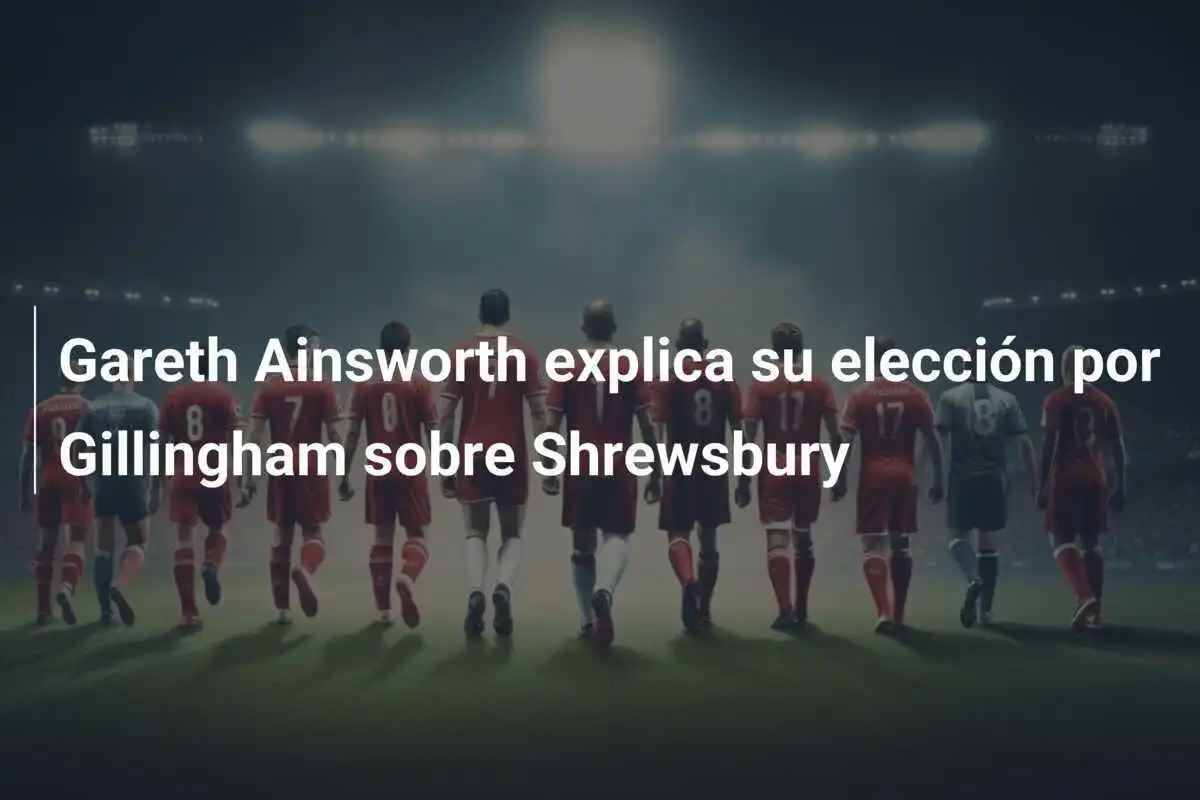 Gareth Ainsworth explica su elección por Gillingham sobre Shrewsbury