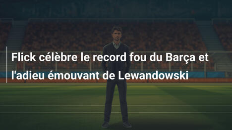 Flick célèbre le record fou du Barça et l'adieu émouvant de Lewandowski