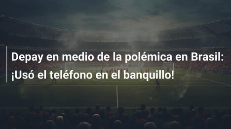 Depay en medio de la polémica en Brasil: ¡Usó el teléfono en el banquillo!
