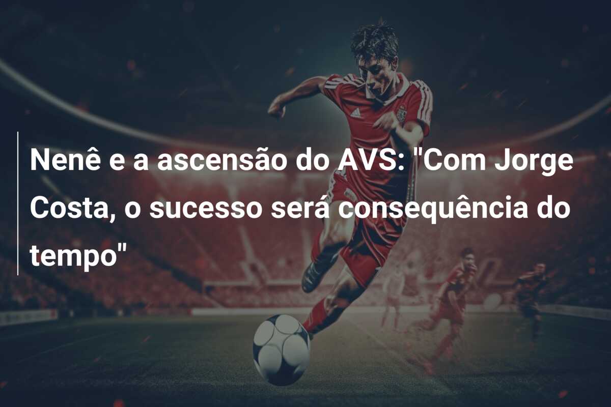 Nenê e a ascensão do AVS: “Com Jorge Costa, o sucesso será consequência do tempo”