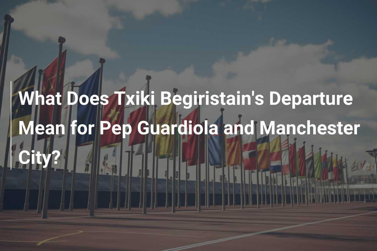 What Does Txiki Begiristain's Departure Mean For Pep Guardiola And ...