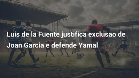 Luis de la Fuente justifica exclusao de Joan Garcia e defende Yamal