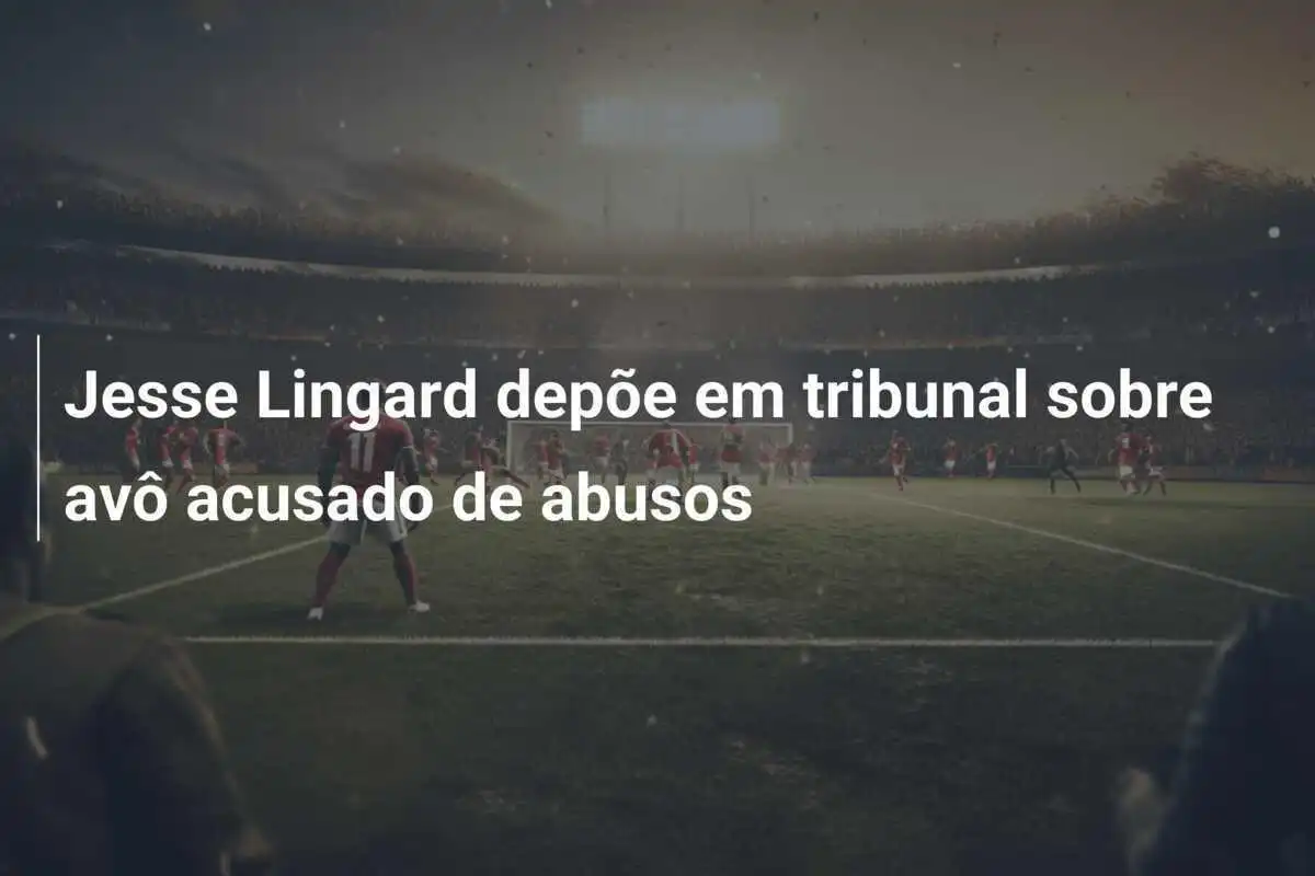 Jesse Lingard depõe em tribunal sobre avô acusado de abusos