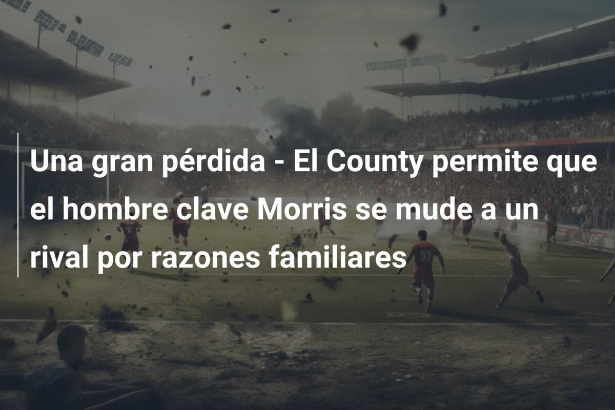 Una gran pérdida - El County permite que el hombre clave Morris se mude a un rival por razones familiares