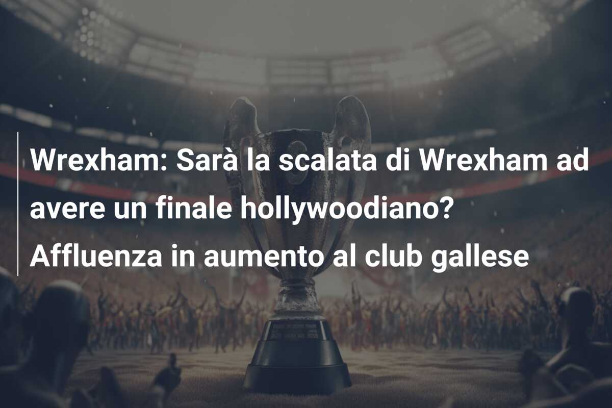 Wrexham: Sarà la scalata di Wrexham ad avere un finale hollywoodiano? Affluenza in aumento al club gallese