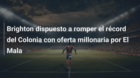 Brighton dispuesto a romper el récord del Colonia con oferta millonaria por El Mala