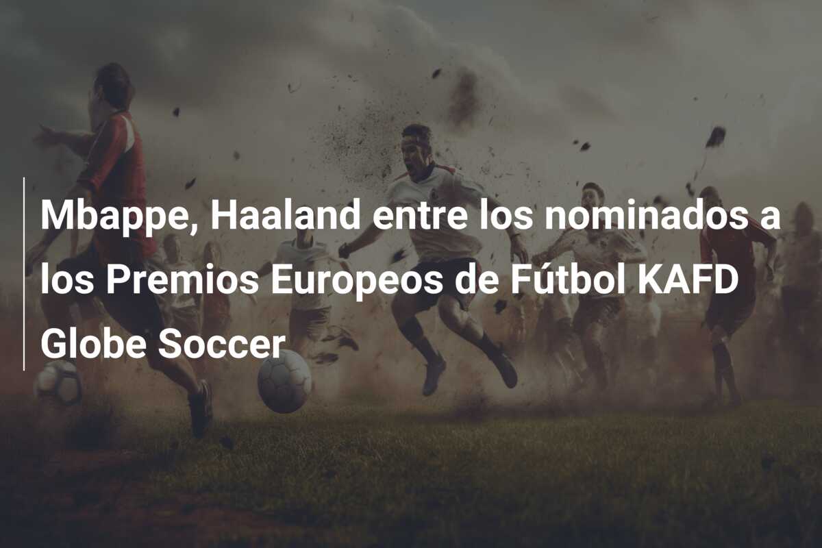 Mbappe, Haaland entre los nominados a los Premios Europeos de Fútbol KAFD Globe Soccer
