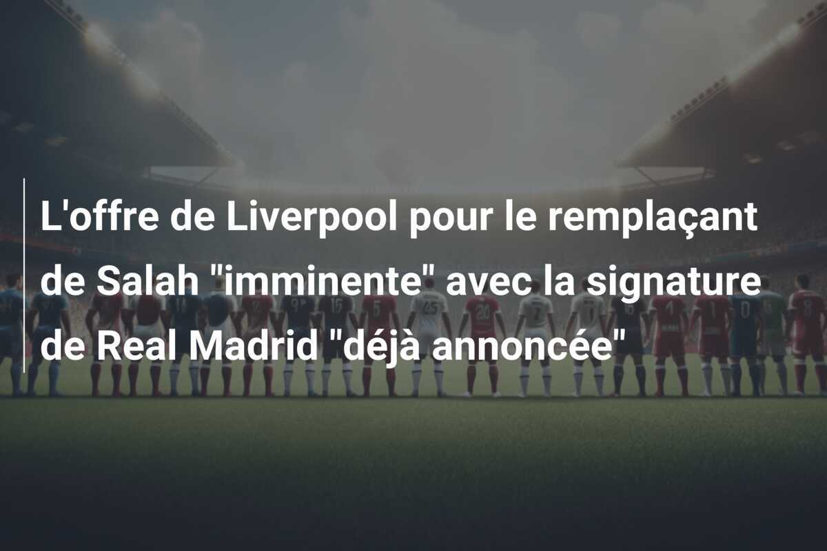 L'offre de Liverpool pour le remplaçant de Salah "imminente" avec la signature de Real Madrid "déjà annoncée"