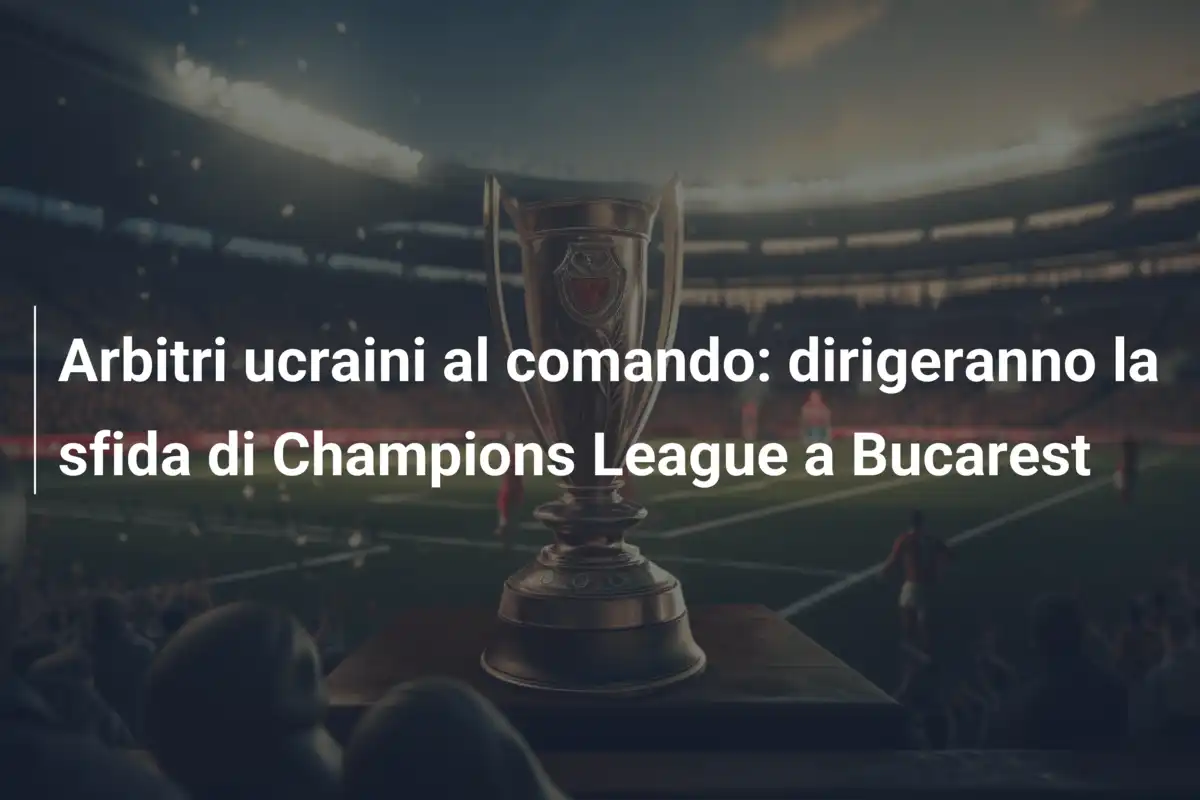 Arbitri ucraini al comando: dirigeranno la sfida di Champions League a Bucarest