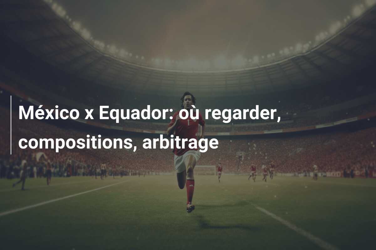 México x Equador: où regarder, compositions, arbitrage