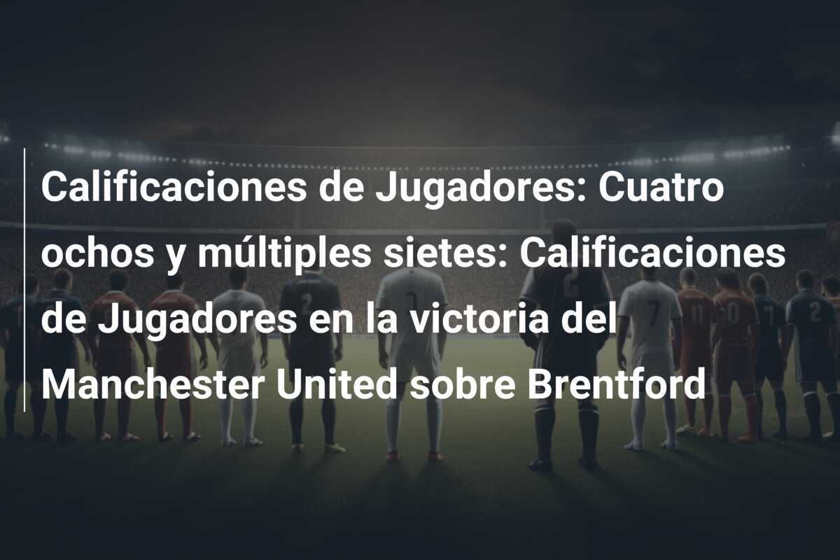 Calificaciones de Jugadores: Cuatro ochos y múltiples sietes: Calificaciones de Jugadores en la victoria del Manchester United sobre Brentford
