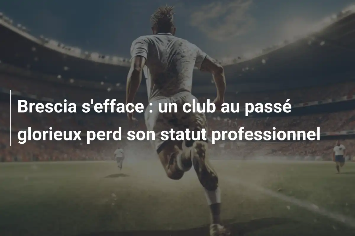 Brescia s'efface : un club au passé glorieux perd son statut professionnel