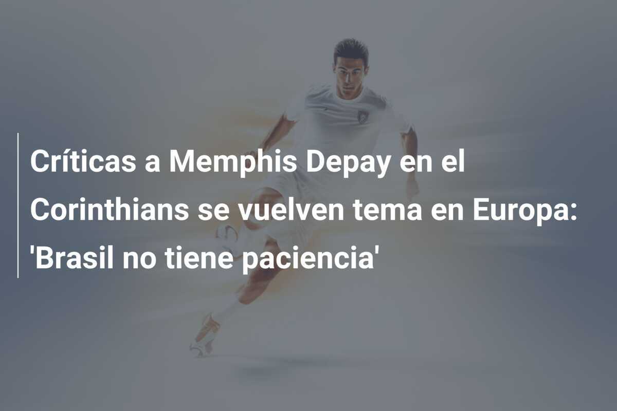 Críticas a Memphis Depay en el Corinthians se vuelven tema en Europa: 'Brasil no tiene paciencia'
