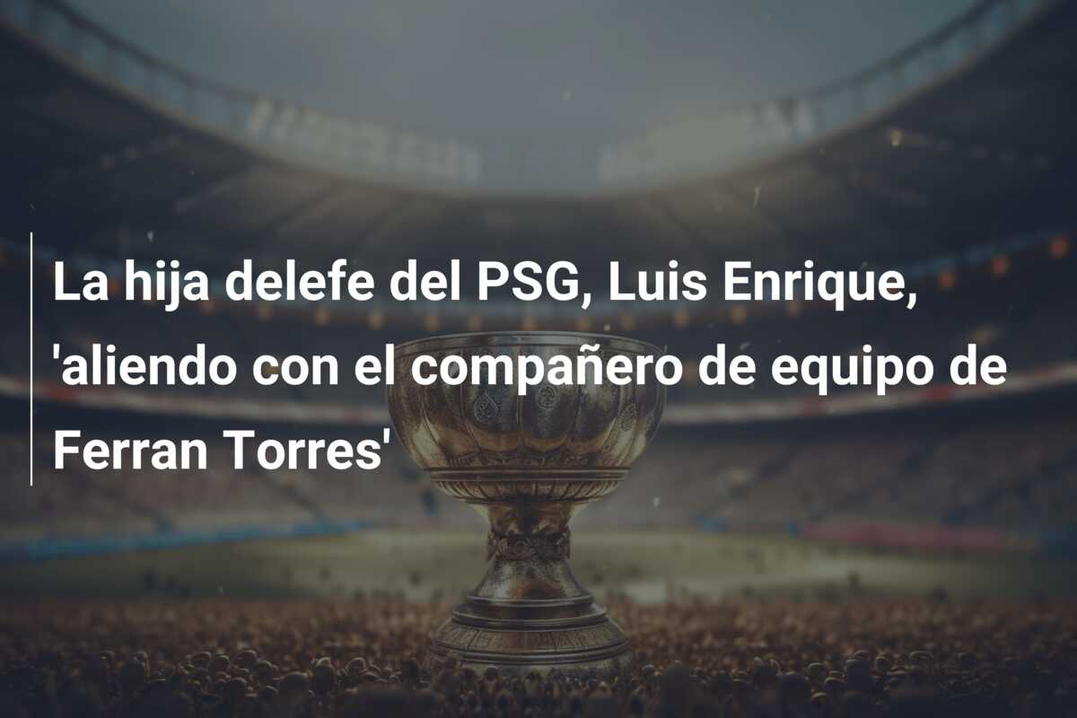 La hija delefe del PSG, Luis Enrique, ‘aliendo con el compañero de equipo de Ferran Torres’