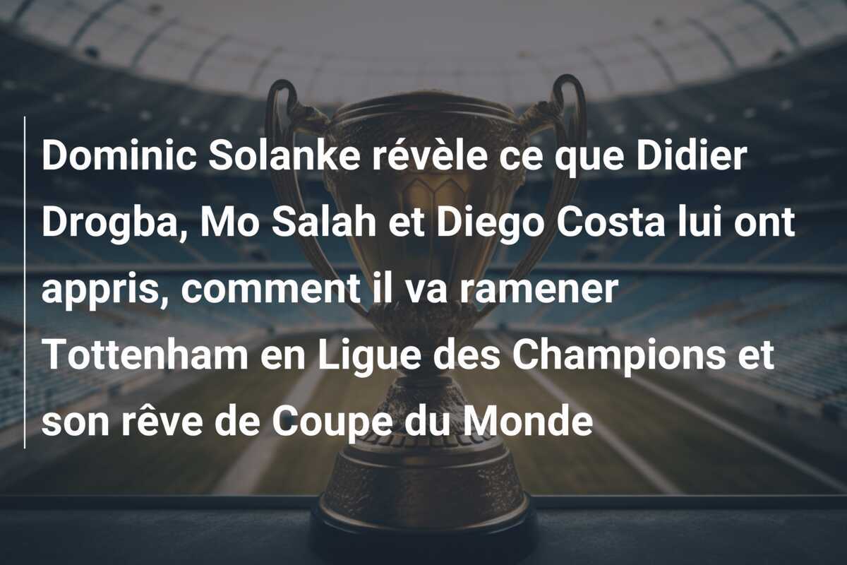 Dominic Solanke révèle ce que Didier Drogba, Mo Salah et Diego Costa lui ont appris, comment il va ramener Tottenham en Ligue des Champions et son rêve de Coupe du Monde