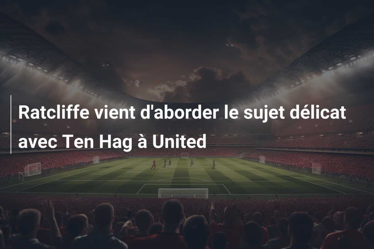 Ratcliffe vient d'aborder le sujet délicat avec Ten Hag à United