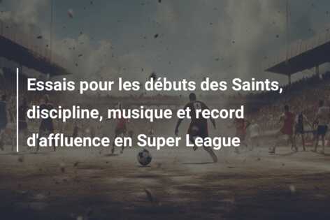 Essais pour les débuts des Saints, discipline, musique et record d’affluence en Super League