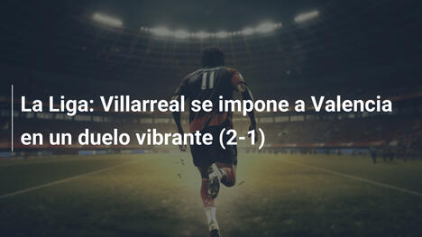 La Liga: Villarreal se impone a Valencia en un duelo vibrante (2-1)
