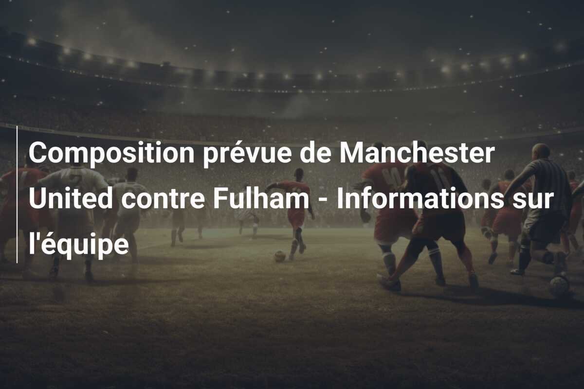 Composition prévue de Manchester United contre Fulham - Informations sur l'équipe