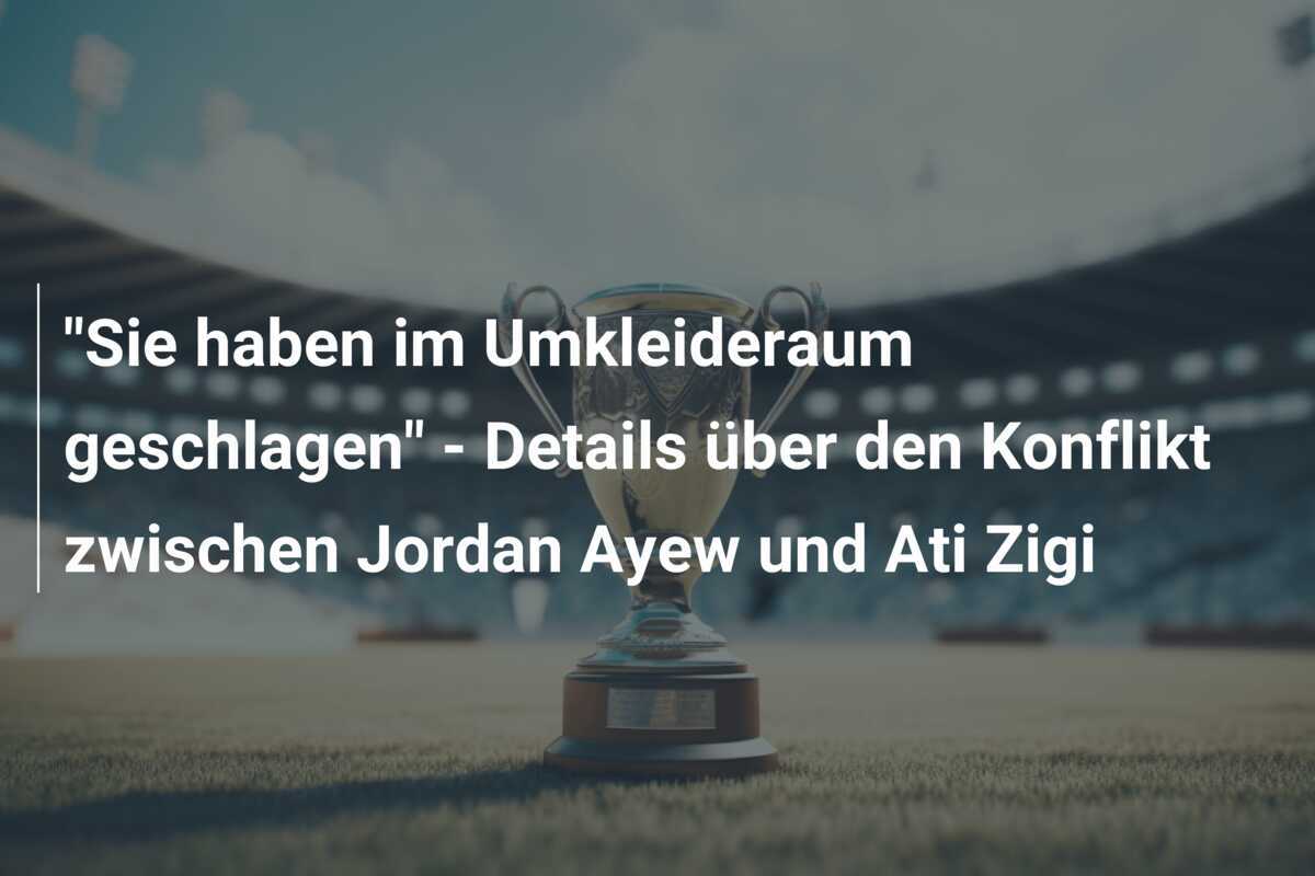 "Sie haben im Umkleideraum geschlagen" - Details über den Konflikt zwischen Jordan Ayew und Ati Zigi
