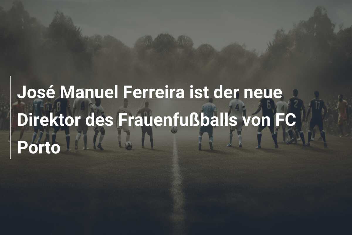 José Manuel Ferreira ist der neue Direktor des Frauenfußballs von FC Porto