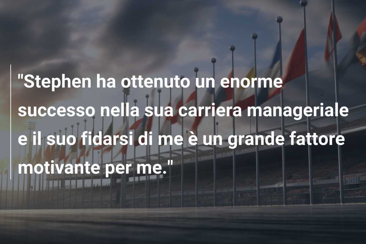 "Stephen ha ottenuto un enorme successo nella sua carriera manageriale e il suo fidarsi di me è un grande fattore motivante per me."