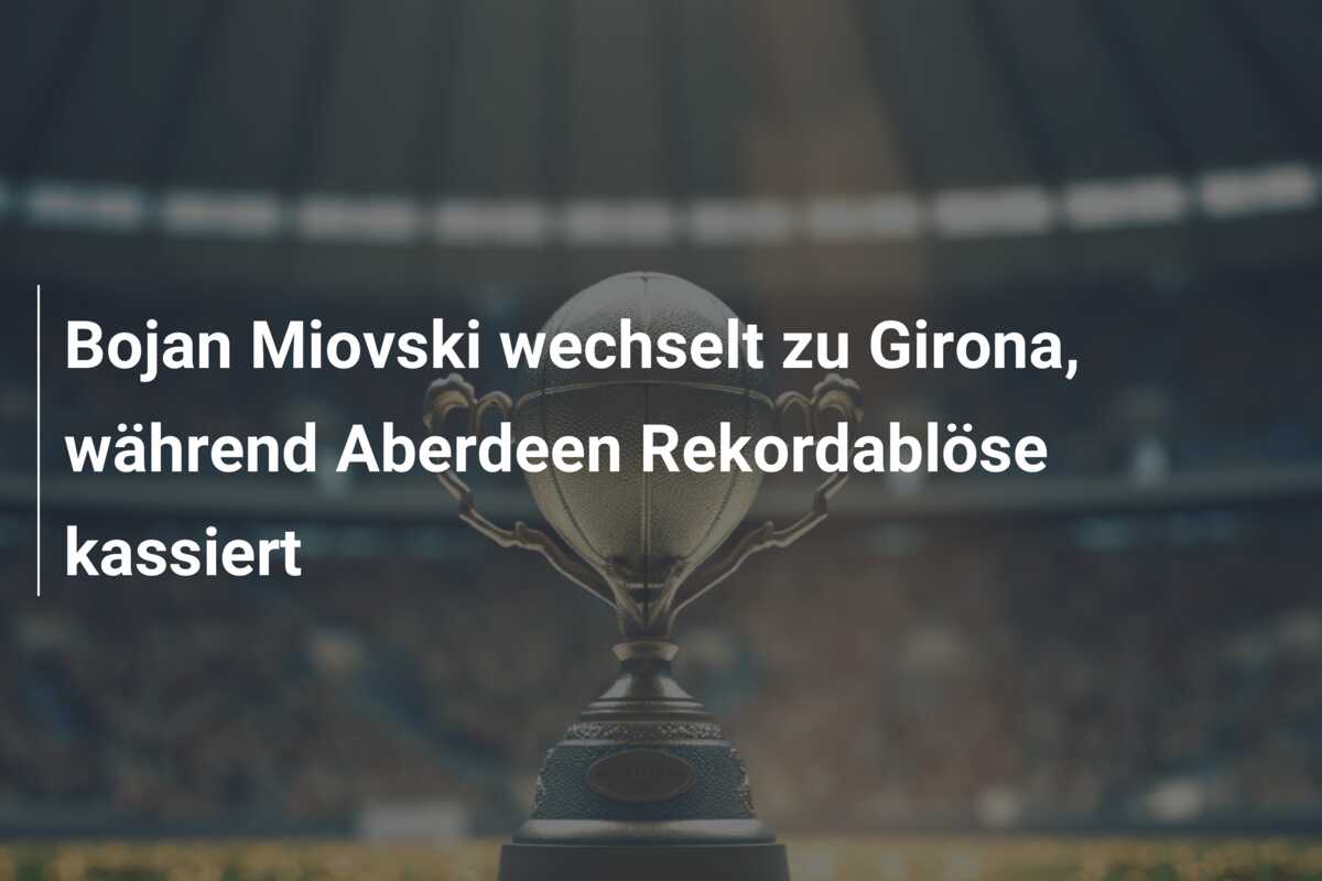 Bojan Miovski wechselt zu Girona, während Aberdeen Rekordablöse kassiert