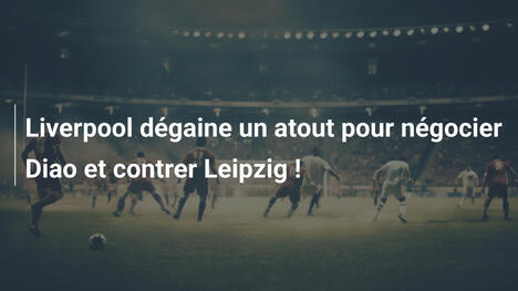 Liverpool dégaine un atout pour négocier Diao et contrer Leipzig !