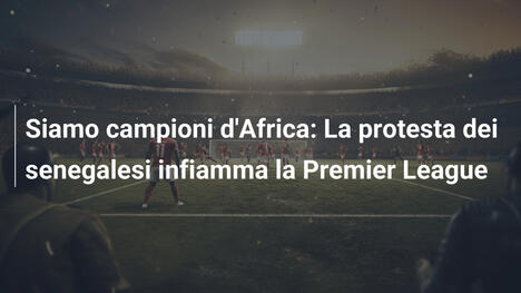 Siamo campioni d'Africa: La protesta dei senegalesi infiamma la Premier League