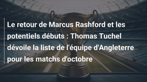 Le retour de Marcus Rashford et les potentiels débuts : Thomas Tuchel dévoile la liste de l'équipe d'Angleterre pour les matchs d'octobre