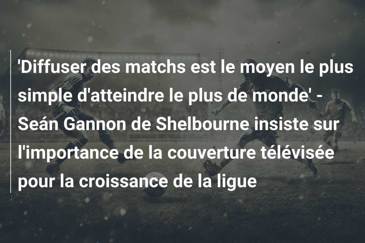 ‘Diffuser des matchs est le moyen le plus simple d’atteindre le plus de monde’ – Seán Gannon de Shelbourne insiste sur l’importance de la couverture télévisée pour la croissance de la ligue