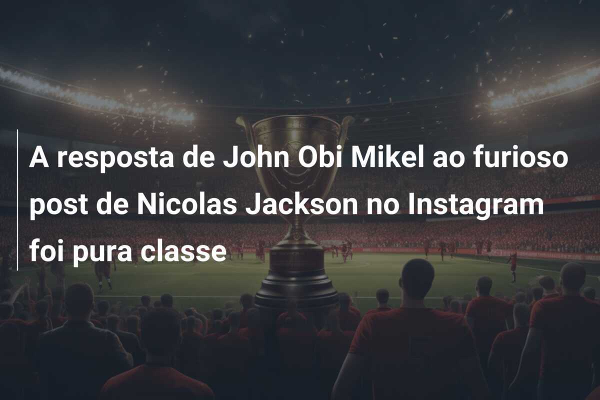 A resposta de John Obi Mikel ao furioso post de Nicolas Jackson no Instagram foi pura classe
