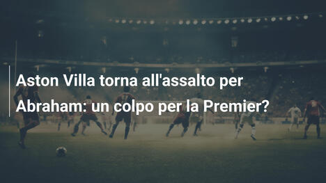 Aston Villa torna all'assalto per Abraham: un colpo per la Premier?