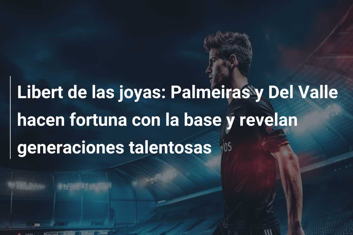 Libert de las joyas: Palmeiras y Del Valle hacen fortuna con la base y revelan generaciones talentosas