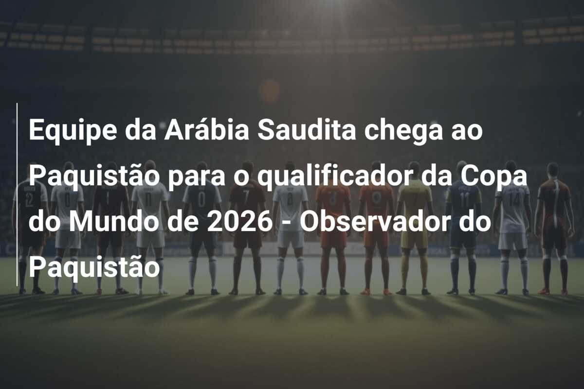 Equipe da Arábia Saudita chega ao Paquistão para o qualificador da Copa do Mundo de 2026 – Observador do Paquistão