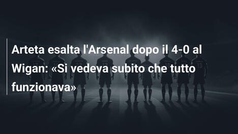 Arteta esalta l'Arsenal dopo il 4-0 al Wigan: «Si vedeva subito che tutto funzionava»