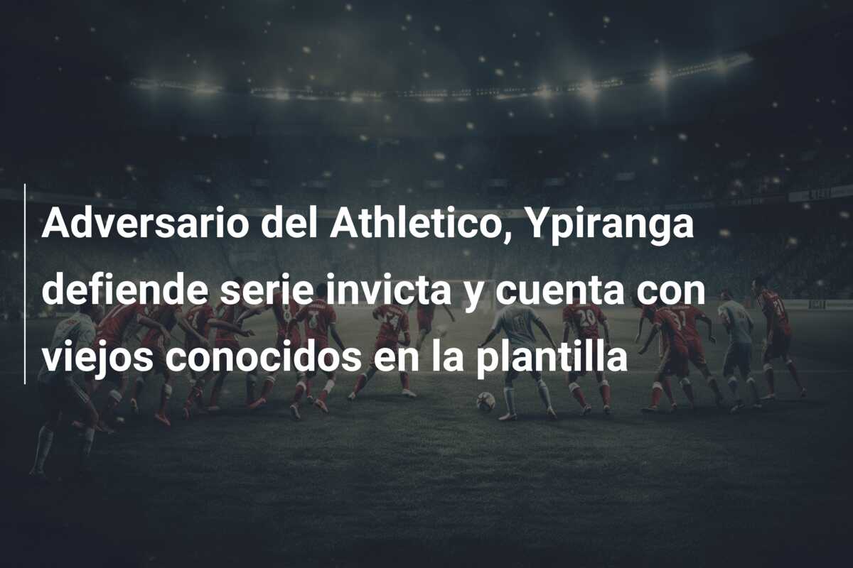 Adversario del Athletico, Ypiranga defiende serie invicta y cuenta con viejos conocidos en la plantilla