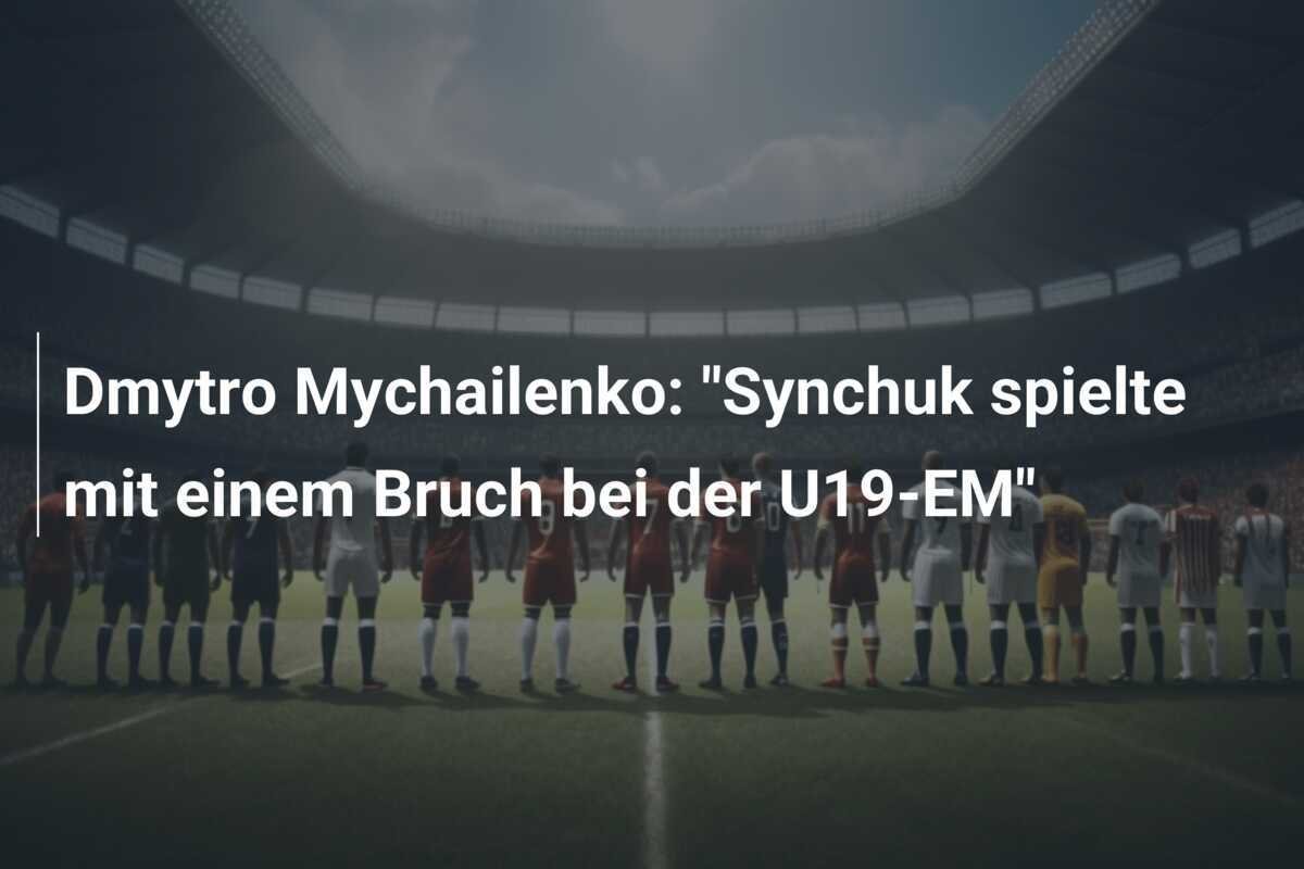 Dmytro Mychailenko: "Synchuk spielte mit einem Bruch bei der U19-EM"