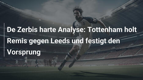 De Zerbis harte Analyse: Tottenham holt Remis gegen Leeds und festigt den Vorsprung