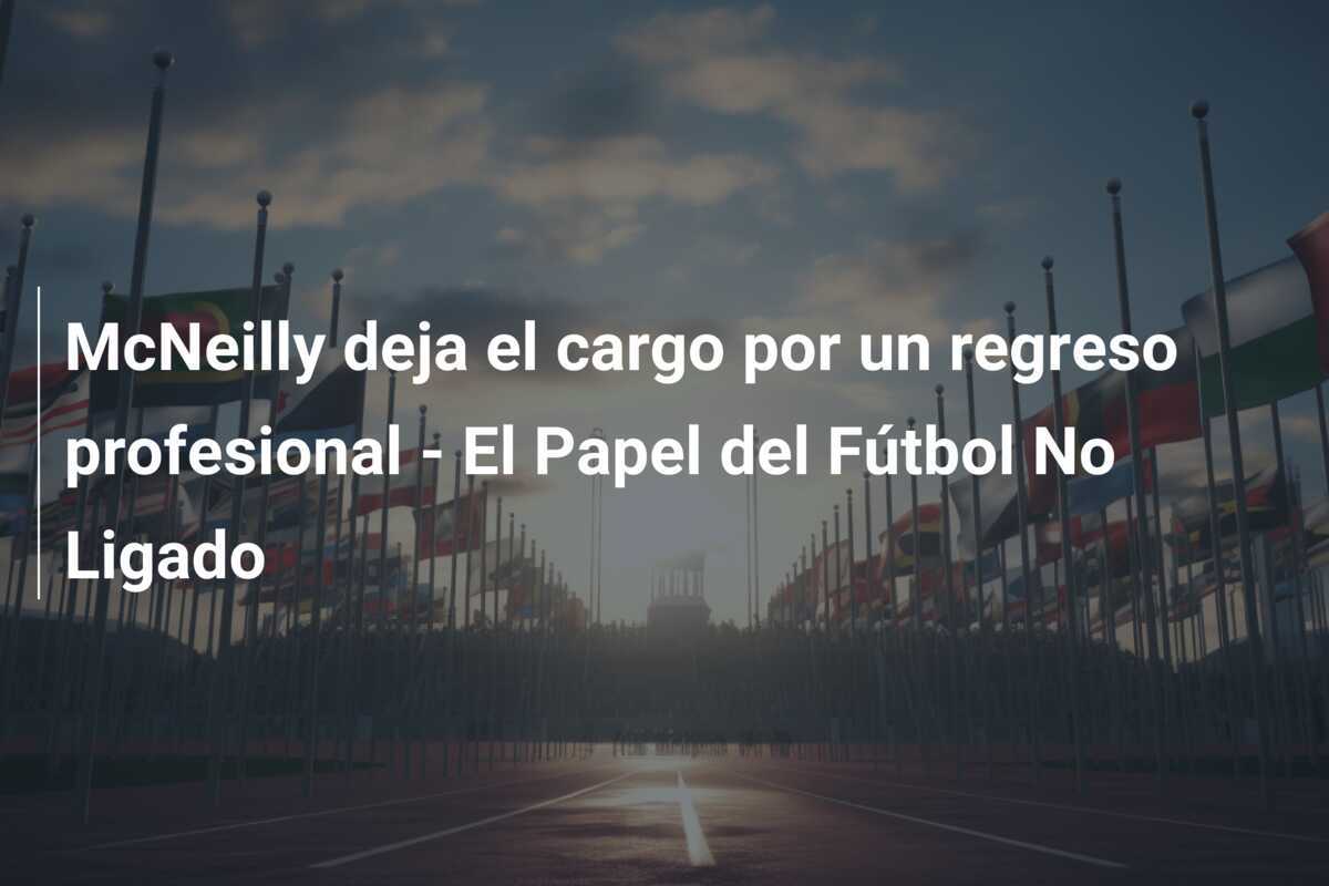 McNeilly deja el cargo por un regreso profesional - El Papel del Fútbol No Ligado